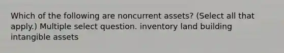 Which of the following are noncurrent assets? (Select all that apply.) Multiple select question. inventory land building intangible assets