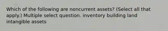 Which of the following are noncurrent assets? (Select all that apply.) Multiple select question. inventory building land intangible assets