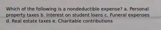 Which of the following is a nondeductible expense? a. Personal property taxes b. Interest on student loans c. Funeral expenses d. Real estate taxes e. Charitable contributions