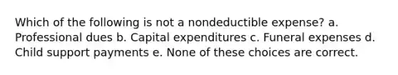 Which of the following is not a nondeductible expense? a. Professional dues b. Capital expenditures c. Funeral expenses d. Child support payments e. None of these choices are correct.