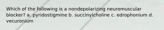 Which of the following is a nondepolarizing neuromuscular blocker? a. pyridostigmine b. succinylcholine c. edrophonium d. vecuronium