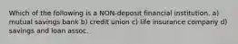 Which of the following is a NON-deposit financial institution. a) mutual savings bank b) credit union c) life insurance company d) savings and loan assoc.