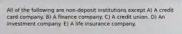 All of the following are non-deposit institutions except A) A credit card company. B) A finance company. C) A credit union. D) An investment company. E) A life insurance company.