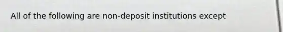 All of the following are non-deposit institutions except