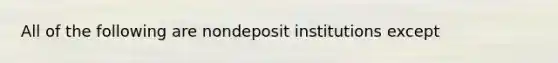 All of the following are nondeposit institutions except