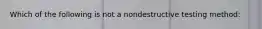 Which of the following is not a nondestructive testing method: