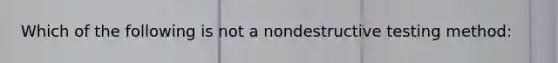 Which of the following is not a nondestructive testing method: