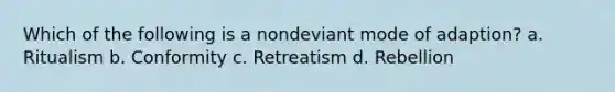 Which of the following is a nondeviant mode of adaption? a. Ritualism b. Conformity c. Retreatism d. Rebellion