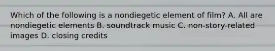 Which of the following is a nondiegetic element of film? A. All are nondiegetic elements B. soundtrack music C. non-story-related images D. closing credits