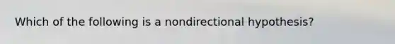 Which of the following is a nondirectional hypothesis?