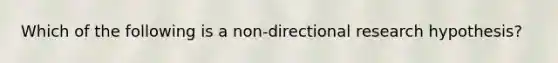 Which of the following is a non-directional research hypothesis?