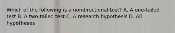 Which of the following is a nondirectional test? A. A one-tailed test B. A two-tailed test C. A research hypothesis D. All hypotheses