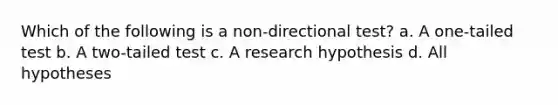 Which of the following is a non-directional test? a. A one-tailed test b. A two-tailed test c. A research hypothesis d. All hypotheses