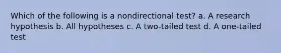 Which of the following is a nondirectional test? a. A research hypothesis b. All hypotheses c. A two-tailed test d. A one-tailed test