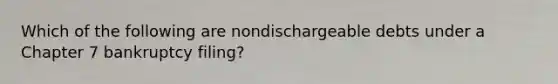 Which of the following are nondischargeable debts under a Chapter 7 bankruptcy filing?