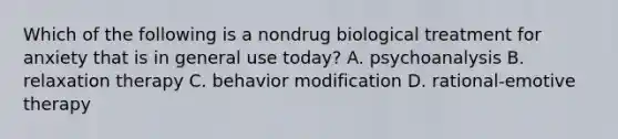 Which of the following is a nondrug biological treatment for anxiety that is in general use today? A. psychoanalysis B. relaxation therapy C. behavior modification D. rational-emotive therapy