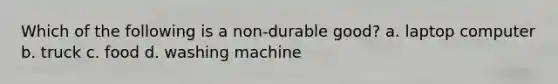 Which of the following is a non-durable good? a. laptop computer b. truck c. food d. washing machine