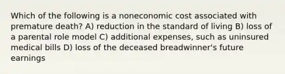 Which of the following is a noneconomic cost associated with premature death? A) reduction in the standard of living B) loss of a parental role model C) additional expenses, such as uninsured medical bills D) loss of the deceased breadwinner's future earnings