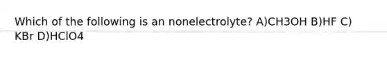 Which of the following is an nonelectrolyte? A)CH3OH B)HF C) KBr D)HClO4