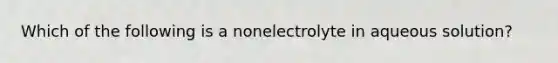 Which of the following is a nonelectrolyte in aqueous solution?