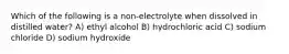 Which of the following is a non-electrolyte when dissolved in distilled water? A) ethyl alcohol B) hydrochloric acid C) sodium chloride D) sodium hydroxide