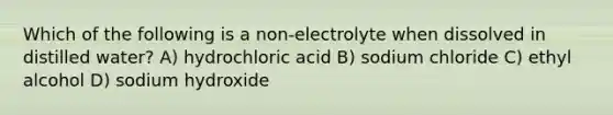 Which of the following is a non-electrolyte when dissolved in distilled water? A) hydrochloric acid B) sodium chloride C) ethyl alcohol D) sodium hydroxide