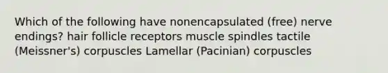 Which of the following have nonencapsulated (free) nerve endings? hair follicle receptors muscle spindles tactile (Meissner's) corpuscles Lamellar (Pacinian) corpuscles