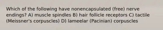 Which of the following have nonencapsulated (free) nerve endings? A) muscle spindles B) hair follicle receptors C) tactile (Meissner's corpuscles) D) lameelar (Pacinian) corpuscles