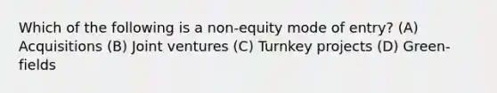 Which of the following is a non-equity mode of entry? (A) Acquisitions (B) Joint ventures (C) Turnkey projects (D) Green-fields