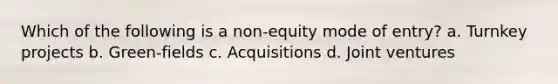 Which of the following is a non-equity mode of entry? a. Turnkey projects b. Green-fields c. Acquisitions d. Joint ventures