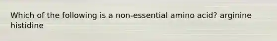 Which of the following is a non-essential amino acid? arginine histidine
