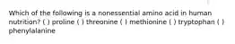 Which of the following is a nonessential amino acid in human nutrition? ( ) proline ( ) threonine ( ) methionine ( ) tryptophan ( ) phenylalanine