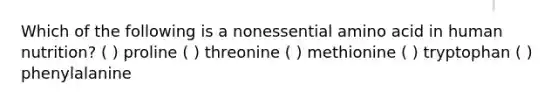 Which of the following is a nonessential amino acid in human nutrition? ( ) proline ( ) threonine ( ) methionine ( ) tryptophan ( ) phenylalanine