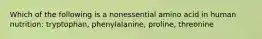 Which of the following is a nonessential amino acid in human nutrition: tryptophan, phenylalanine, proline, threonine