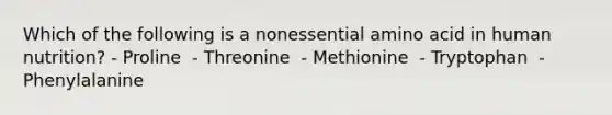 Which of the following is a nonessential amino acid in human nutrition? - Proline ​ - Threonine ​ - Methionine ​ - Tryptophan ​ - Phenylalanine