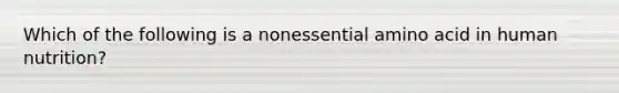 Which of the following is a nonessential amino acid in human nutrition?