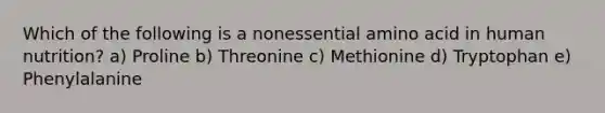 Which of the following is a nonessential amino acid in human nutrition?​ a) Proline b) Threonine c) Methionine d) Tryptophan e) Phenylalanine