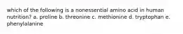 which of the following is a nonessential amino acid in human nutrition? a. proline b. threonine c. methionine d. tryptophan e. phenylalanine