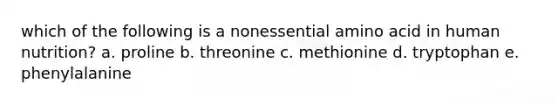 which of the following is a nonessential amino acid in human nutrition? a. proline b. threonine c. methionine d. tryptophan e. phenylalanine