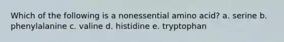 Which of the following is a nonessential amino acid? a. serine b. phenylalanine c. valine d. histidine e. tryptophan