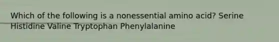 Which of the following is a nonessential amino acid? Serine Histidine Valine Tryptophan Phenylalanine