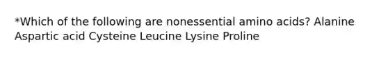 *Which of the following are nonessential amino acids? Alanine Aspartic acid Cysteine Leucine Lysine Proline