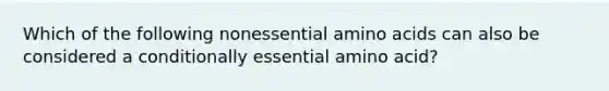 Which of the following nonessential amino acids can also be considered a conditionally essential amino acid?