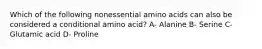 Which of the following nonessential amino acids can also be considered a conditional amino acid? A- Alanine B- Serine C- Glutamic acid D- Proline