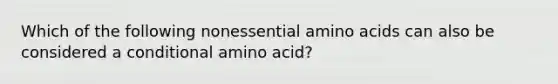 Which of the following nonessential amino acids can also be considered a conditional amino acid?