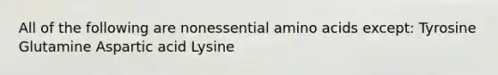 All of the following are nonessential amino acids except: Tyrosine Glutamine Aspartic acid Lysine