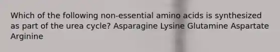 Which of the following non-essential amino acids is synthesized as part of the urea cycle? Asparagine Lysine Glutamine Aspartate Arginine