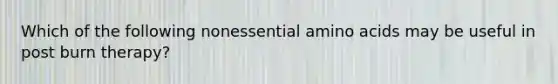 Which of the following nonessential amino acids may be useful in post burn therapy?