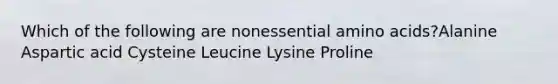 Which of the following are nonessential amino acids?Alanine Aspartic acid Cysteine Leucine Lysine Proline