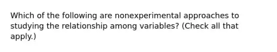 Which of the following are nonexperimental approaches to studying the relationship among variables? (Check all that apply.)